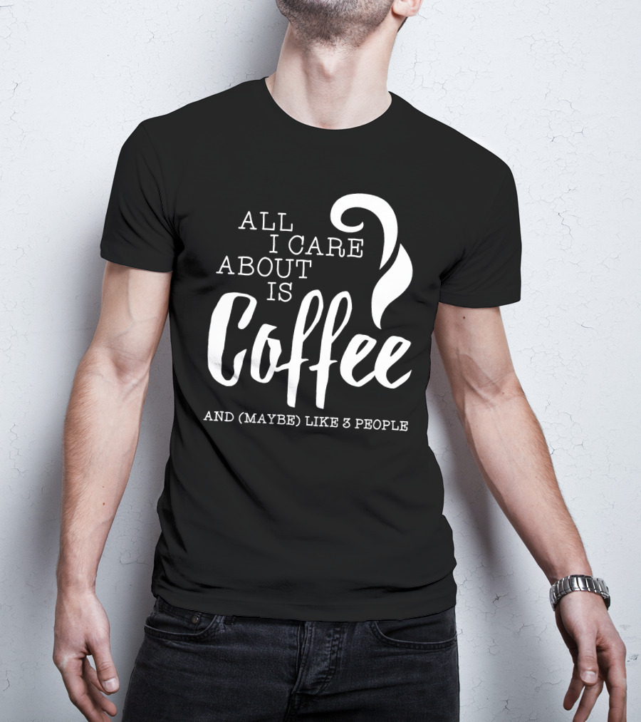 All I Care About Is Coffee And (Maybe) Like 3 People T-Shirt