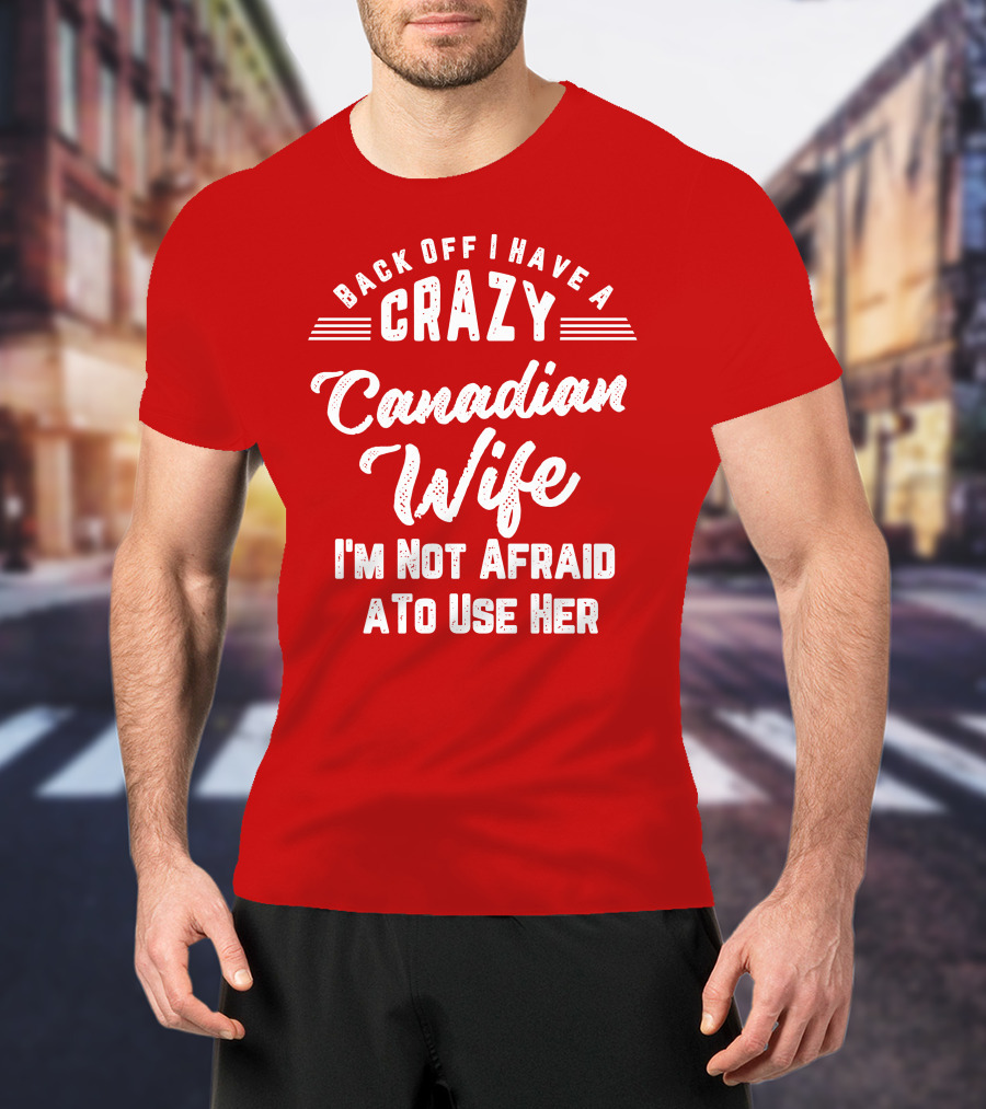 Back Off I Have A Crazy Canadian Wife I'm Not Afraid To Use Her T-Shirt