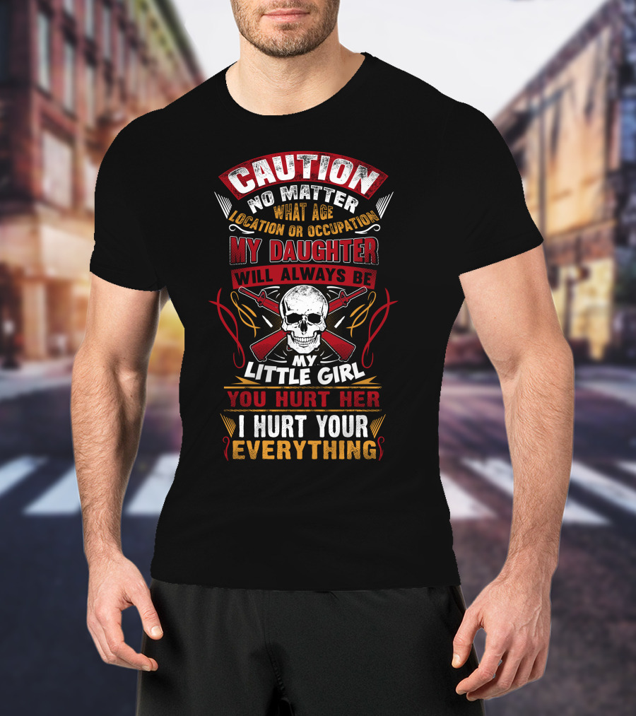 Caution No Matter What Age Location OR Occupation My Daughter Will Always Be My Little Girl You Hurt Her I Hurt Your Everything T-Shirt