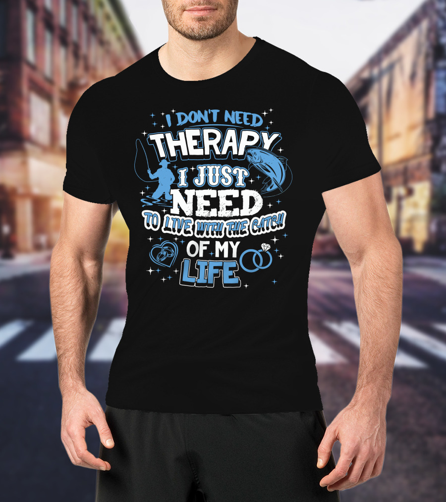 I Don't Need Therapy I Just Need To Live With The Catch Of My Life T-Shirt