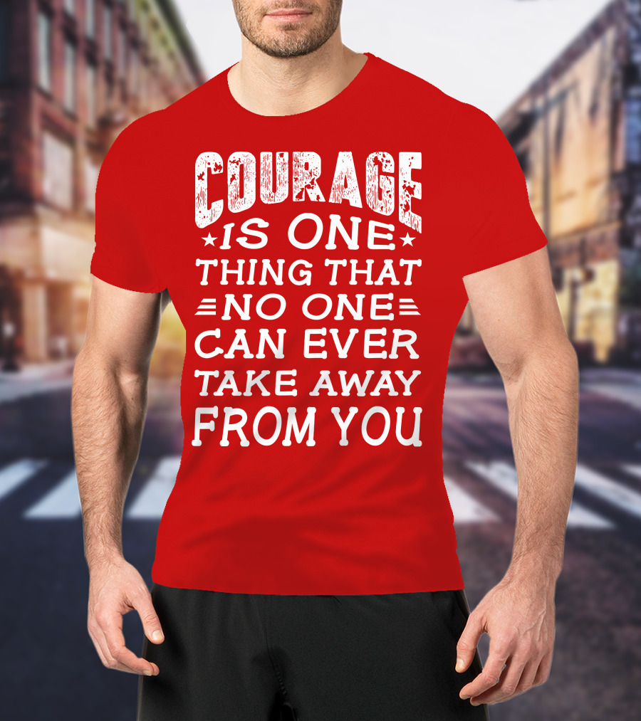Courage Is One Thing That No One Can Ever Take Away From You T-Shirt