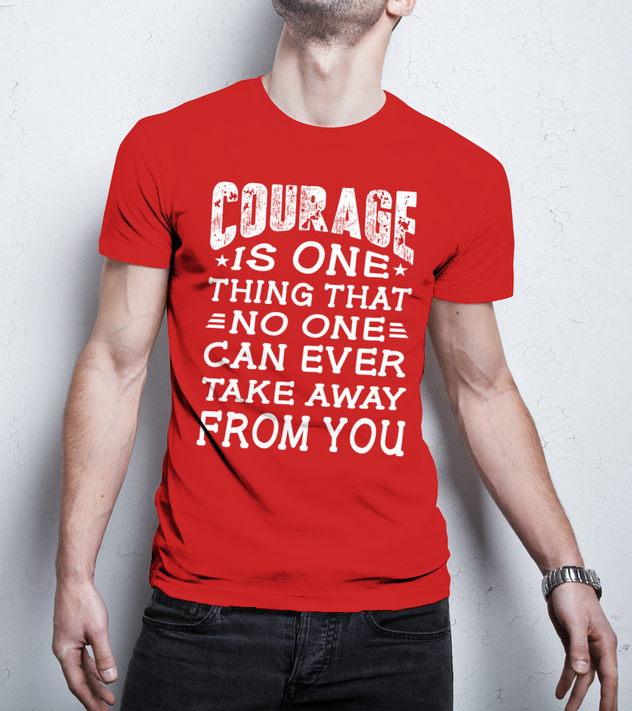 Courage Is One Thing That No One Can Ever Take Away From You T-Shirt