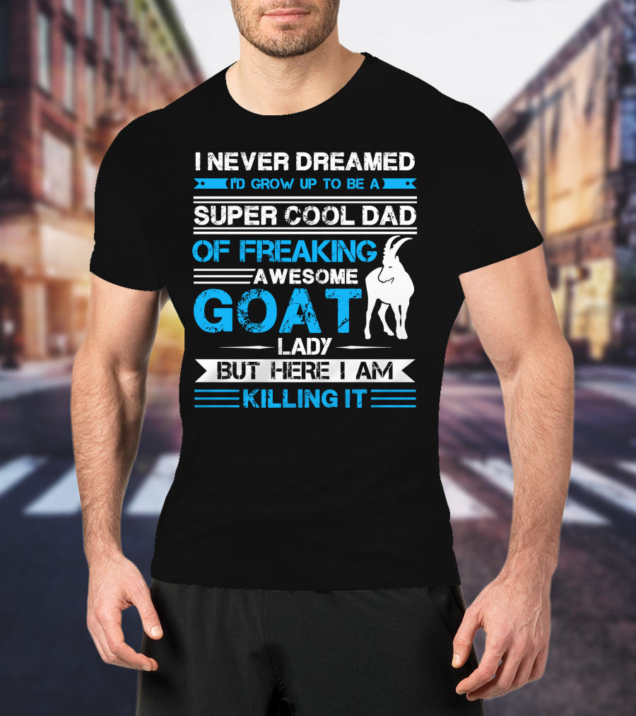 I Never Dreamed I’d Grow Up To Be A Super Cool Dad Of Freaking Awesome Goat Lady But Here I Am Killing It T-Shirt