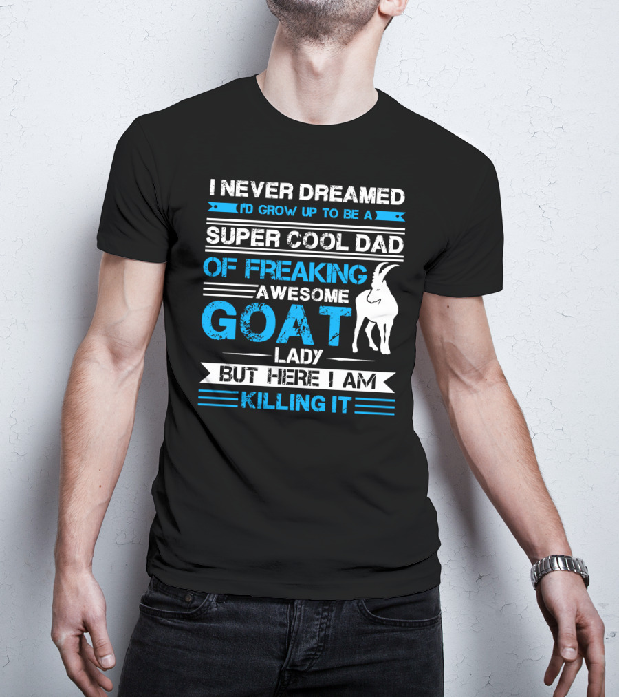 I Never Dreamed I’d Grow Up To Be A Super Cool Dad Of Freaking Awesome Goat Lady But Here I Am Killing It T-Shirt