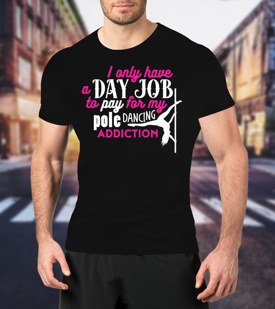 I Only Have A Day Job To Pay For My Pole Dancing Addiction T-Shirt