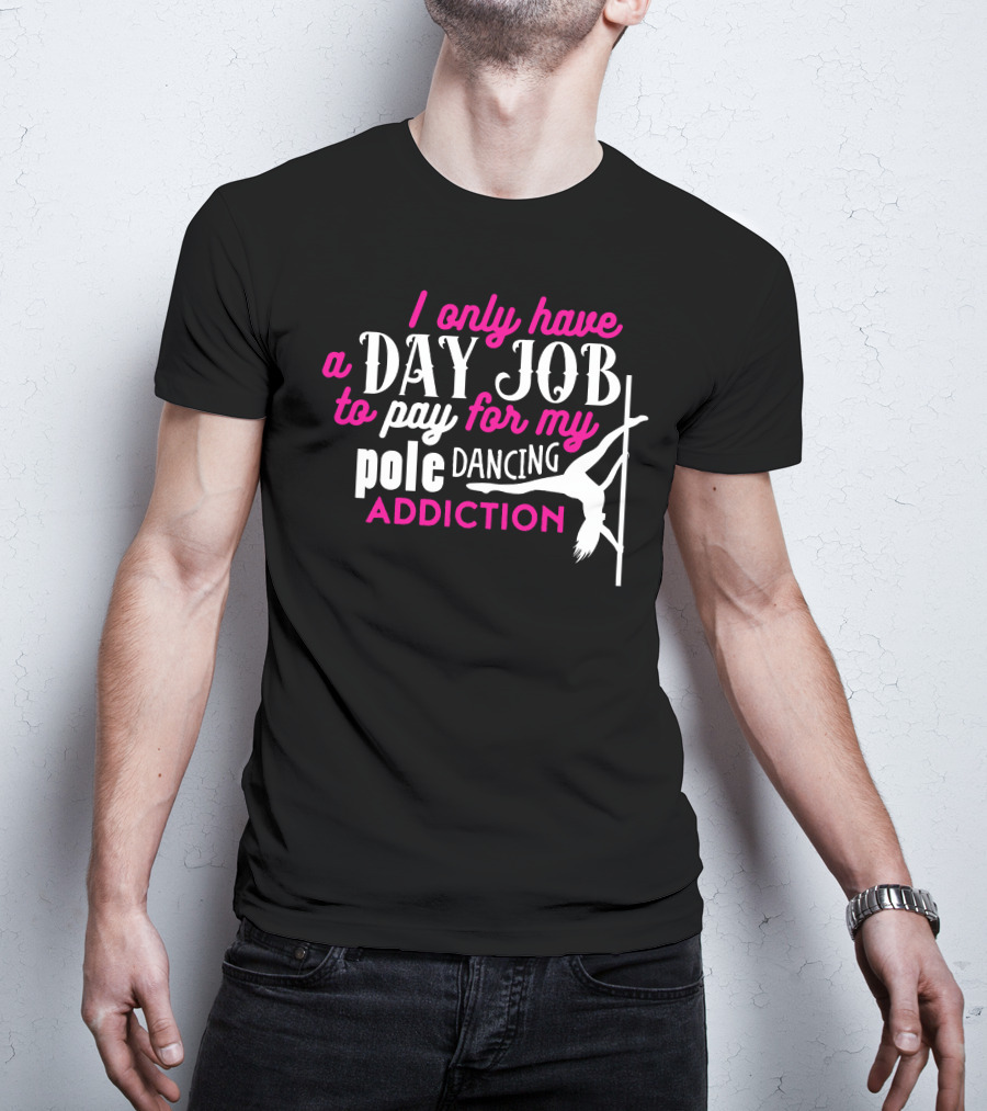 I Only Have A Day Job To Pay For My Pole Dancing Addiction T-Shirt