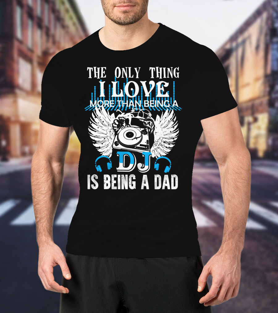The Only Thing I Love More Than Being A DJ Is Being A Dad T-Shirt