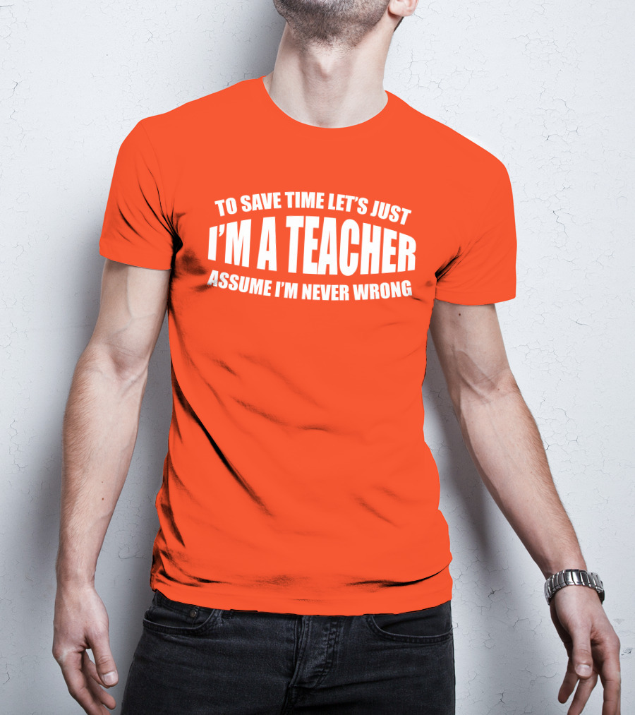 To Save Time Let's Just I'm A Teacher Assume I'm Never Wrong T-Shirt