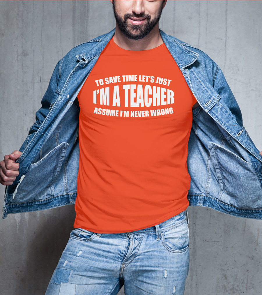 To Save Time Let's Just I'm A Teacher Assume I'm Never Wrong T-Shirt