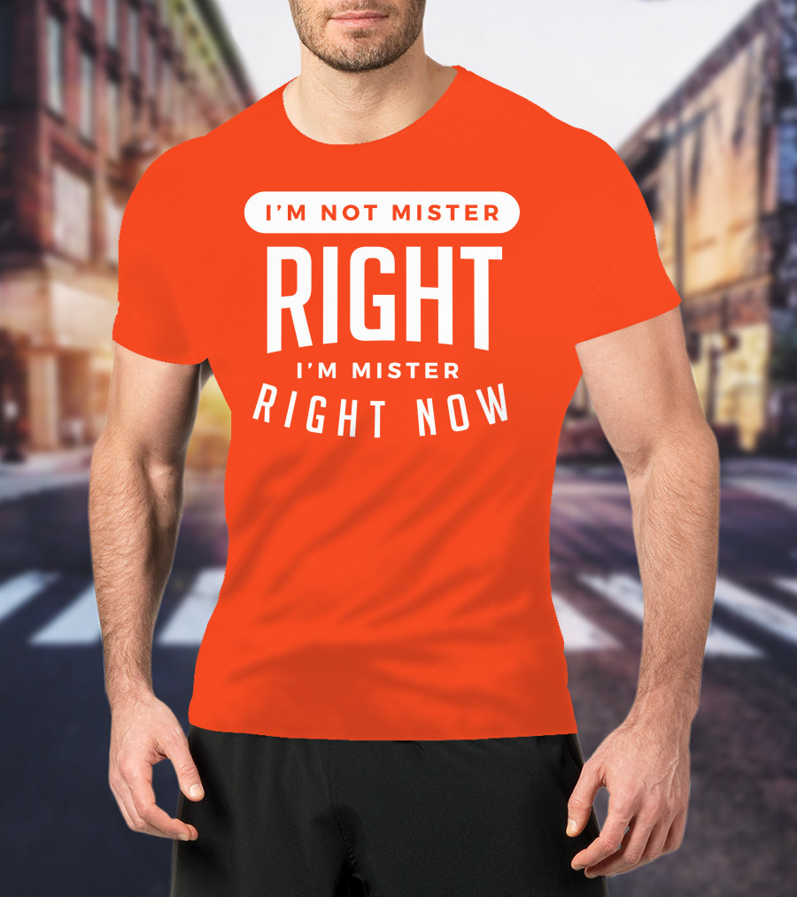I'm Not Mister Right I'm Mister Right Now T-Shirt