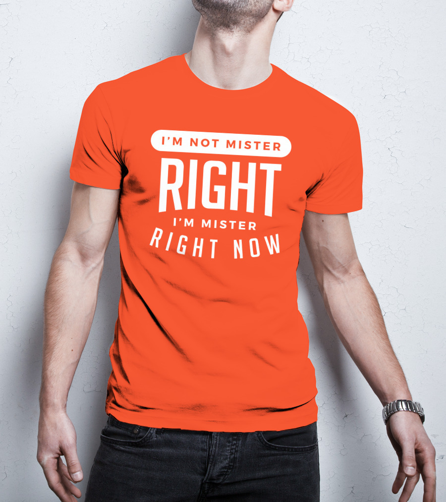 I'm Not Mister Right I'm Mister Right Now T-Shirt