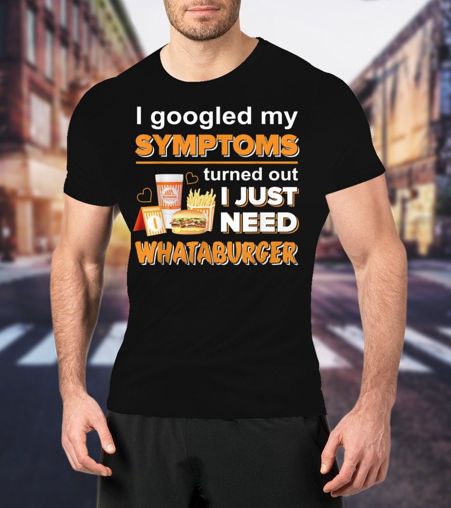 I Googled My Symptoms Turned Out I Just Need Whataburger T-Shirt