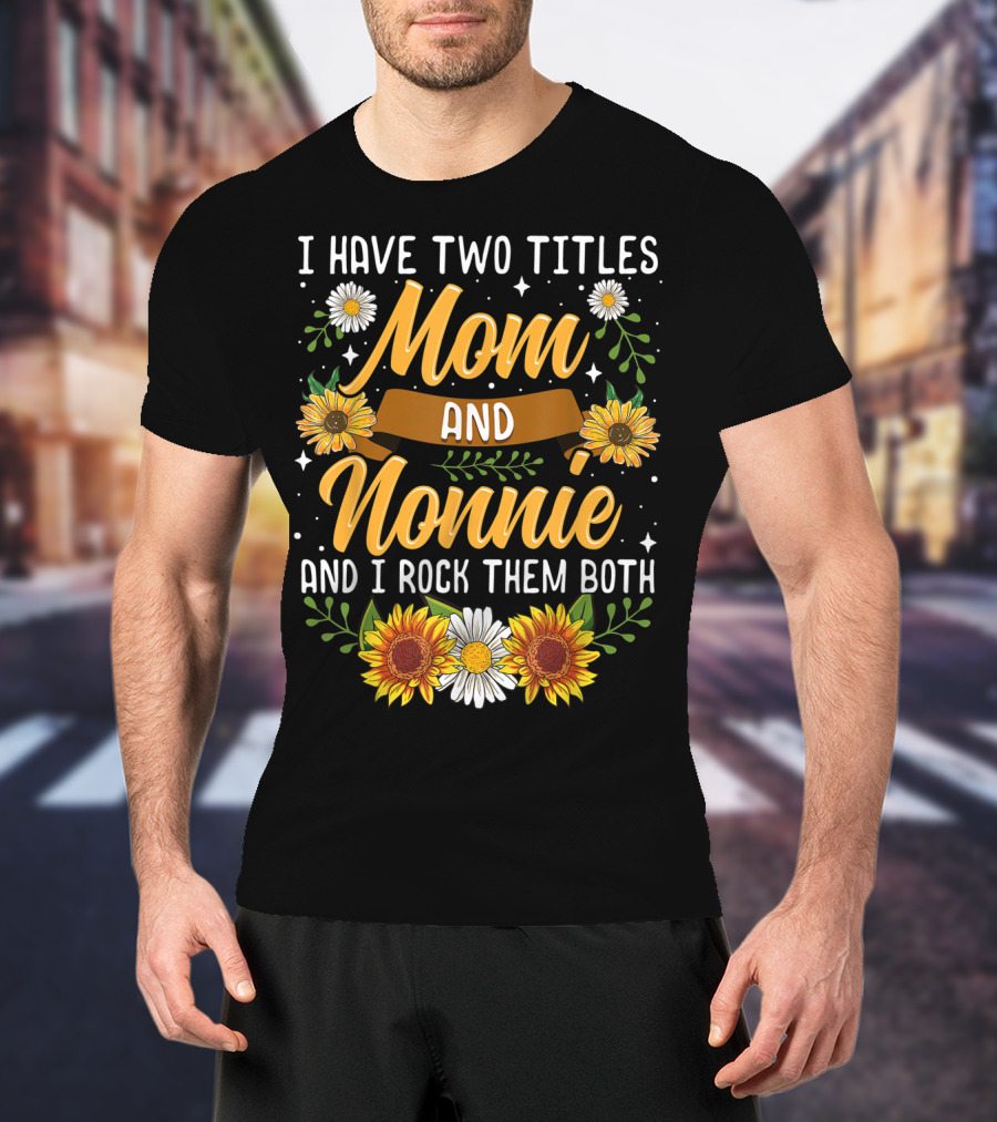 I Have Two Titles Mom And Nonnie And I Rock Them Both With Sunflowers And Daisies T-Shirt