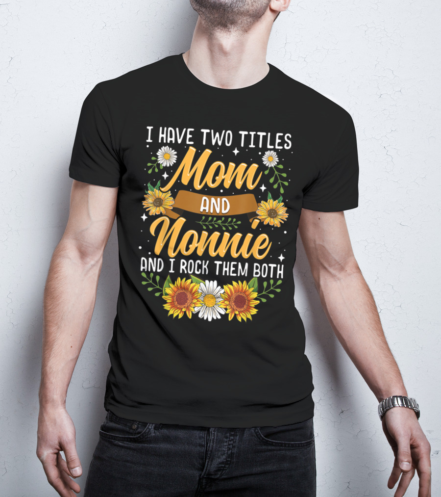 I Have Two Titles Mom And Nonnie And I Rock Them Both With Sunflowers And Daisies T-Shirt