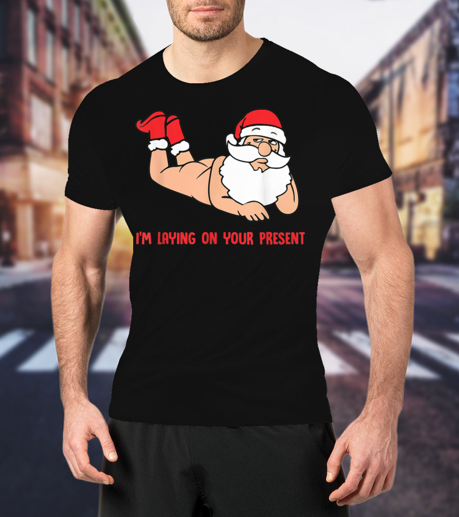 I'm Laying On Your Present Santa Claus Christmas Humor T-Shirt