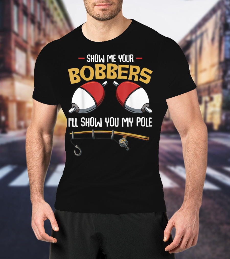 Show Me Your Bobbers I'll Show You My Pole Funny Fisherman T-Shirt