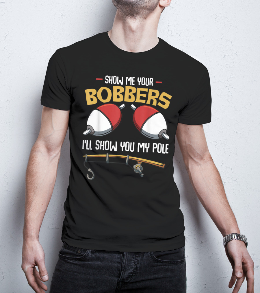 Show Me Your Bobbers I'll Show You My Pole Funny Fisherman T-Shirt
