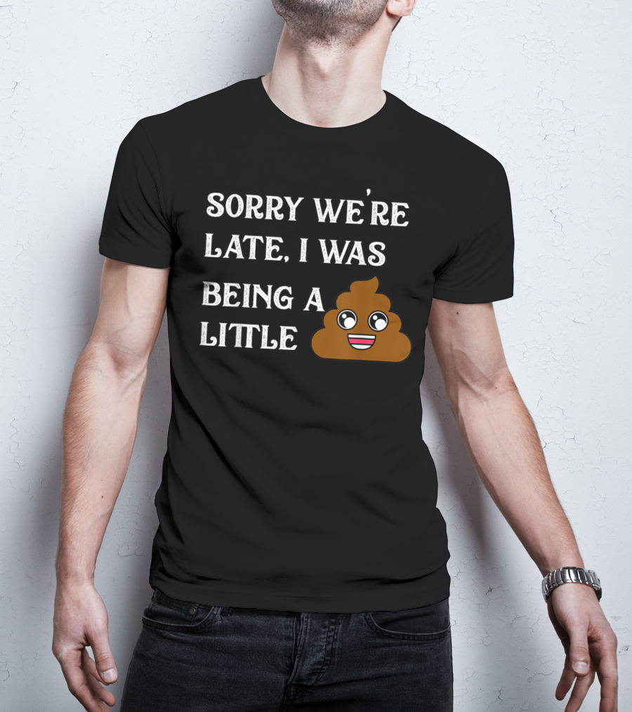 Sorry We're Late I Was Being A Little Poop Emoji Fun T-Shirt