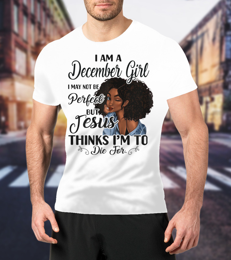 I Am A December Girl I May Not Be Perfect But Jesus Thinks I'm To Die For T-Shirt