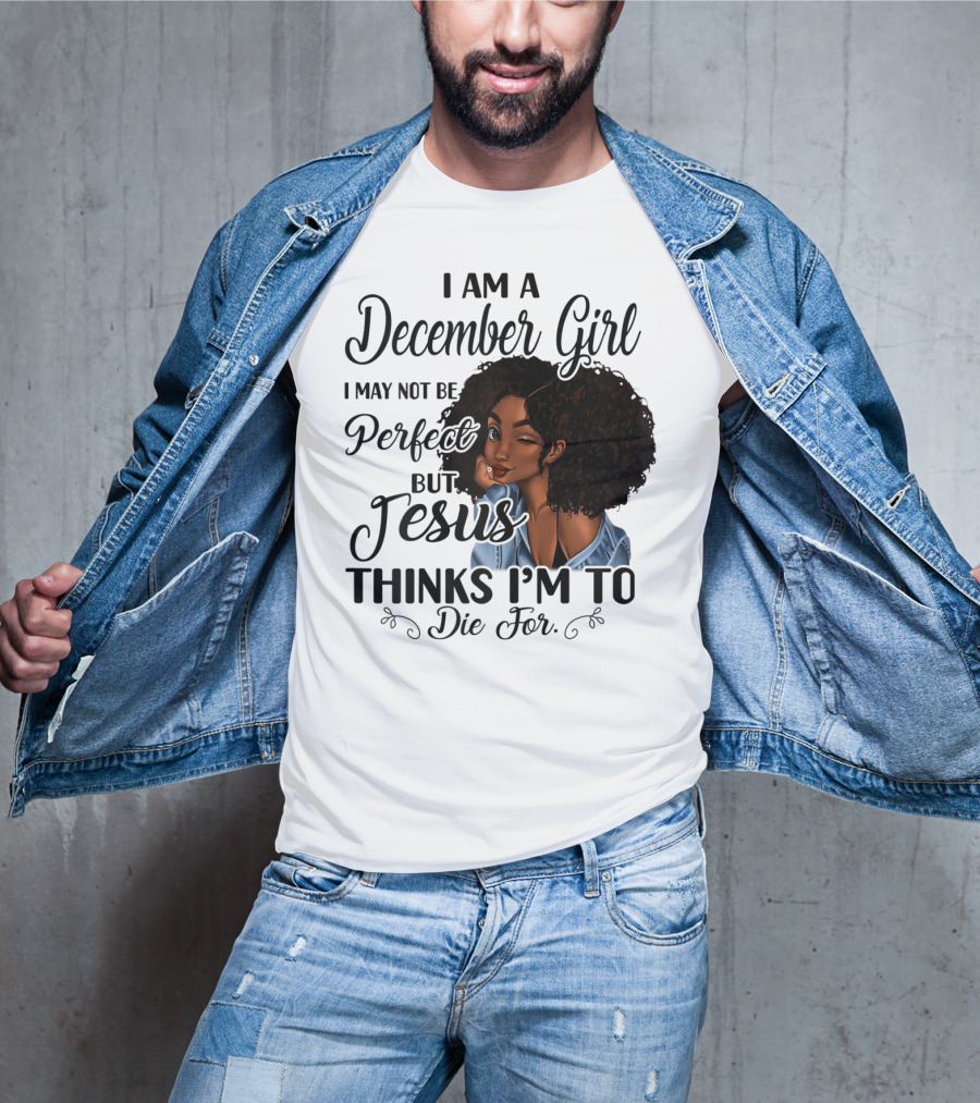 I Am A December Girl I May Not Be Perfect But Jesus Thinks I'm To Die For T-Shirt