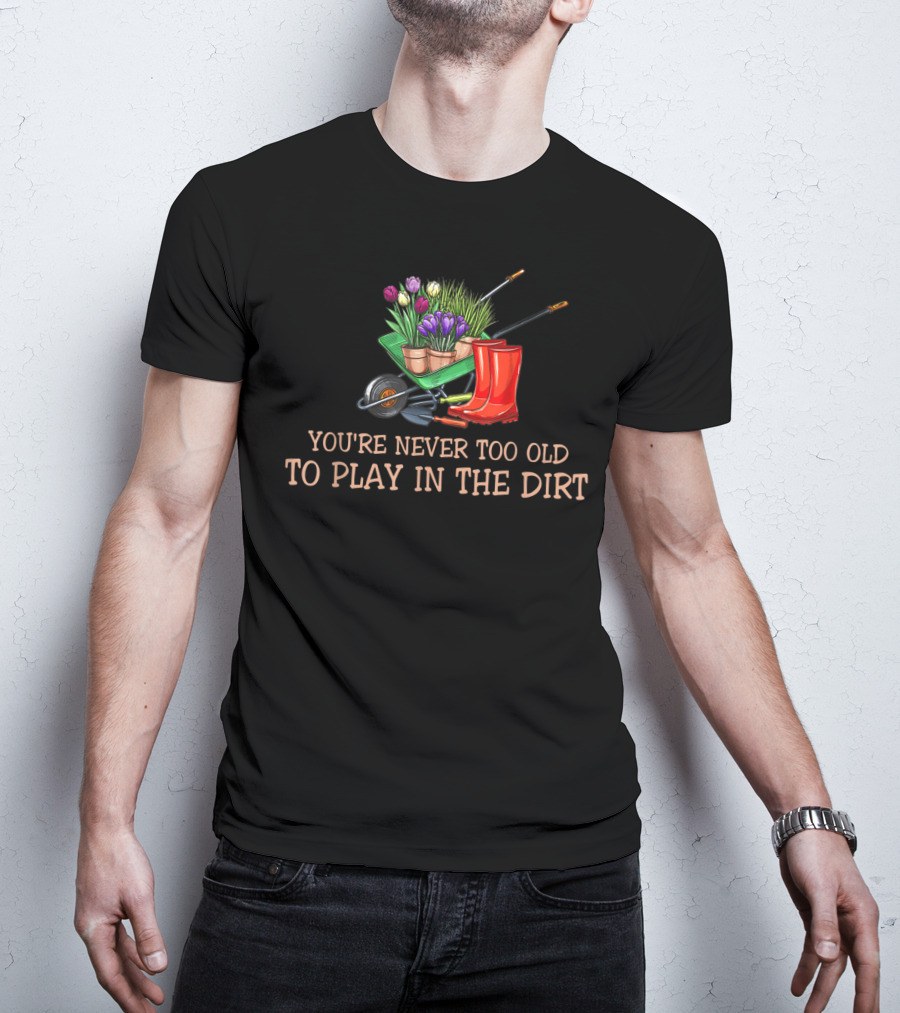 You're Never Too Old To Play In The Dirt Garden Boots Wheelbarrow Flowers T-Shirt