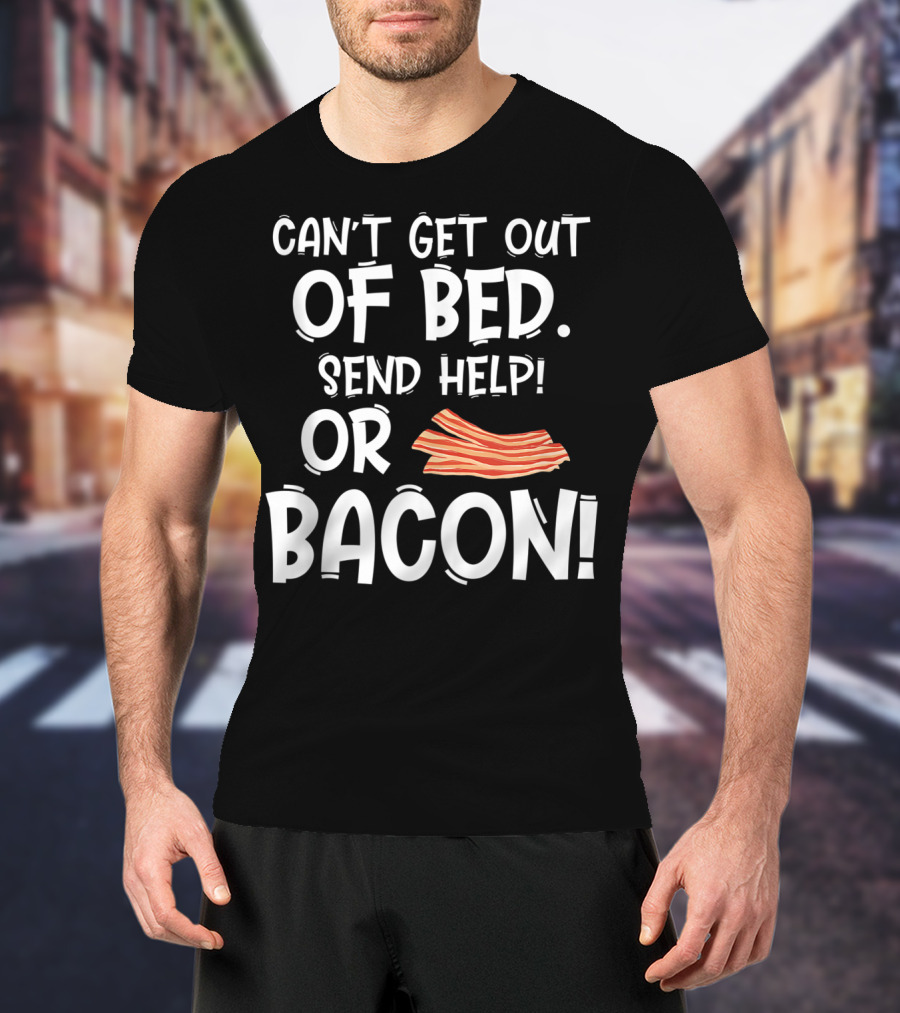 Can't Get Out Of Bed Send Help Or Bacon T-Shirt