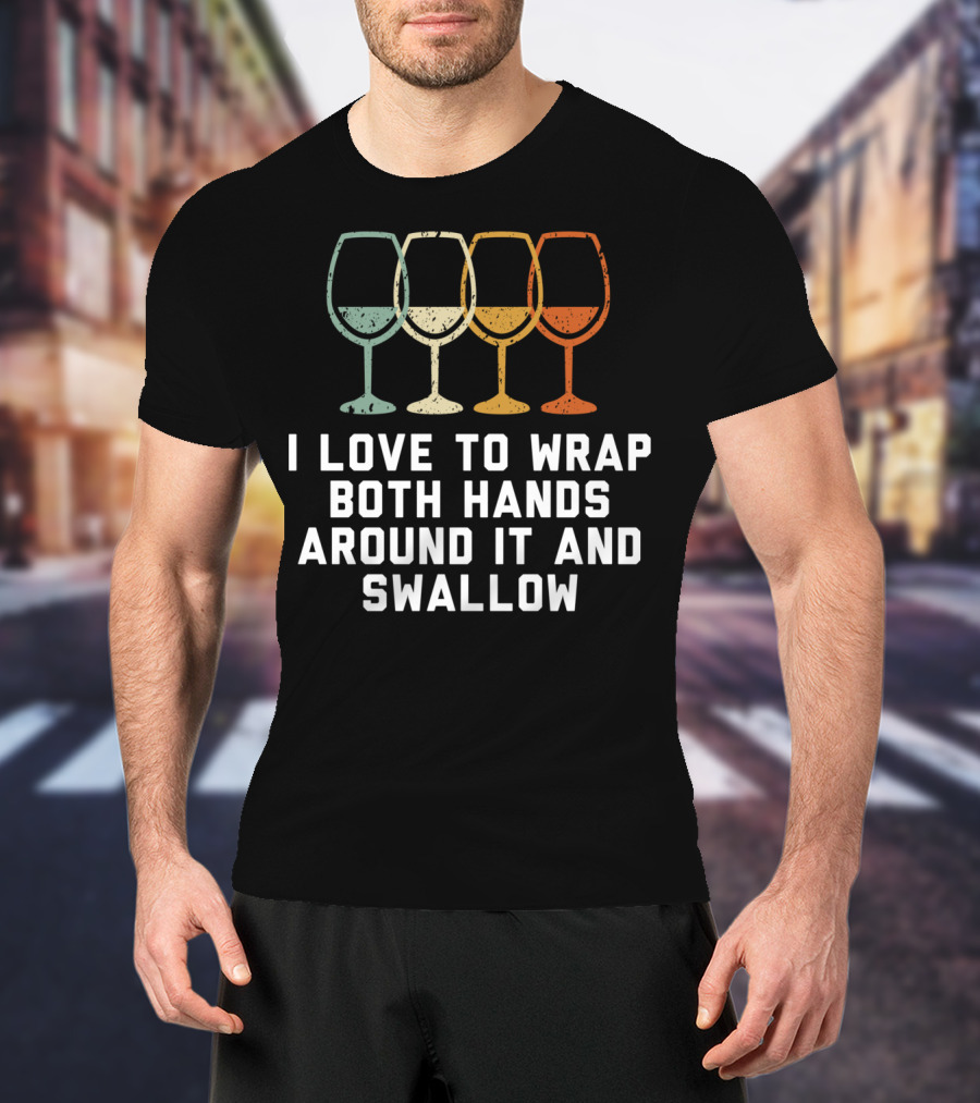 I Love To Wrap Both Hands Around It And Swallow Wine Glasses T-Shirt