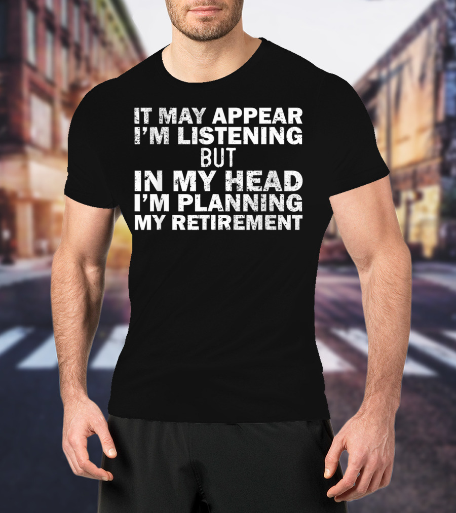 It May Appear I'm Listening But In My Head I'm Planning My Retirement Almost Retired Gift Funny Ret T-Shirt