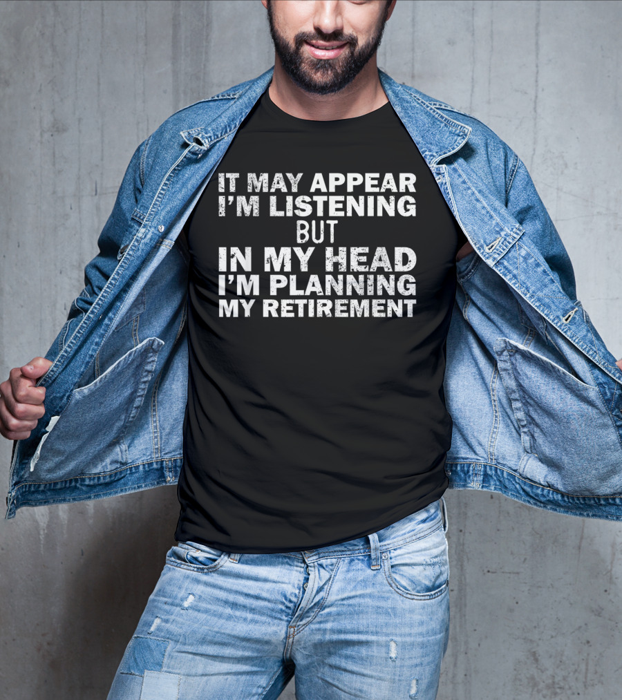 It May Appear I'm Listening But In My Head I'm Planning My Retirement Almost Retired Gift Funny Ret T-Shirt