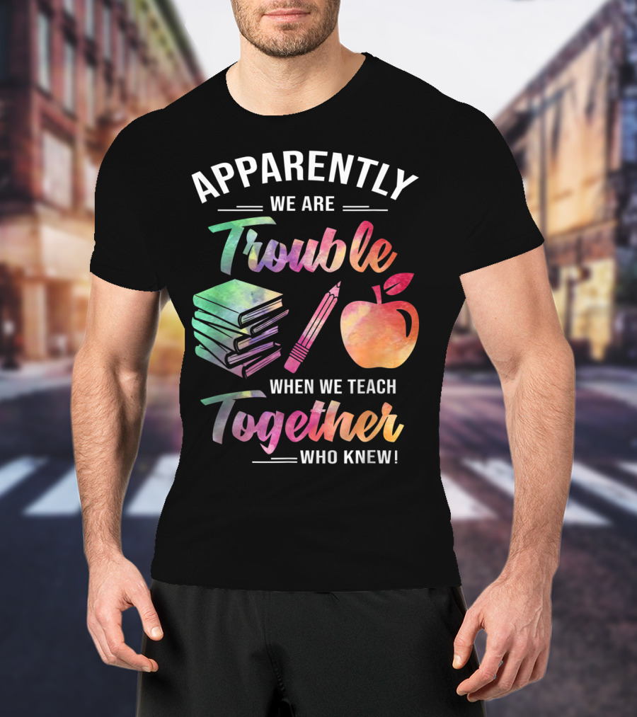 Apparently We Are Trouble When We Teach Together Who Knew T-Shirt