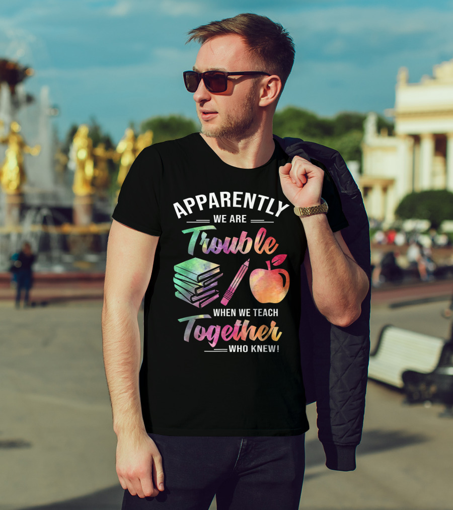 Apparently We Are Trouble When We Teach Together Who Knew T-Shirt
