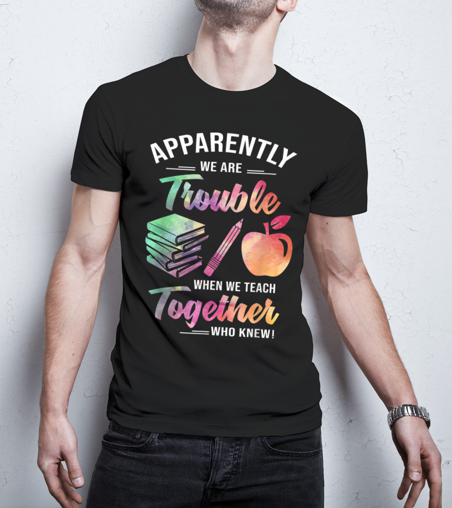Apparently We Are Trouble When We Teach Together Who Knew T-Shirt