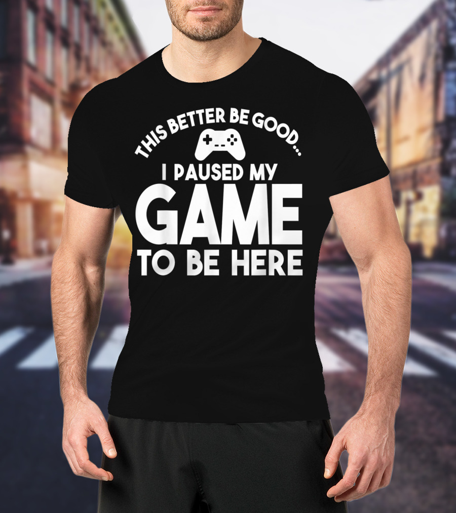 This Better Be Good I Paused My Game To Be Here T-Shirt