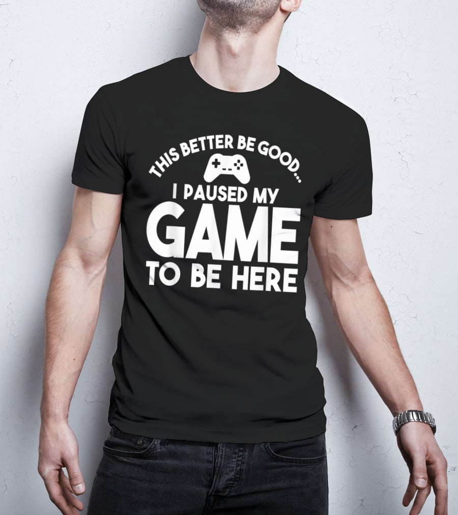 This Better Be Good I Paused My Game To Be Here T-Shirt