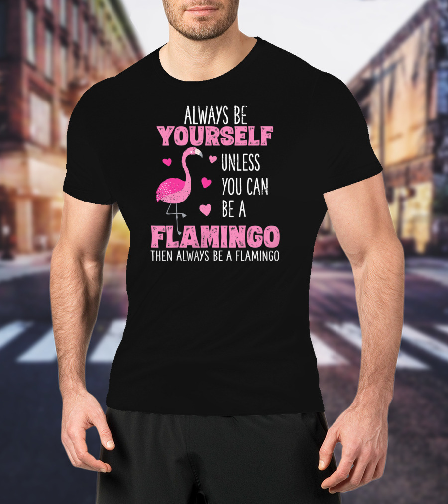 Always Be Yourself Unless You Can Be A Flamingo Then Always Be A Flamingo T-Shirt