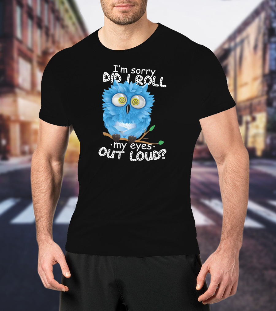 I'm Sorry Did I Roll My Eyes Out Loud Funny Blue Owl T-Shirt
