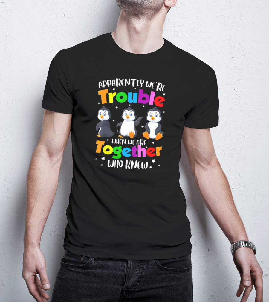 Apparently We're Trouble When We Are Together Who Knew Penguin T-Shirt