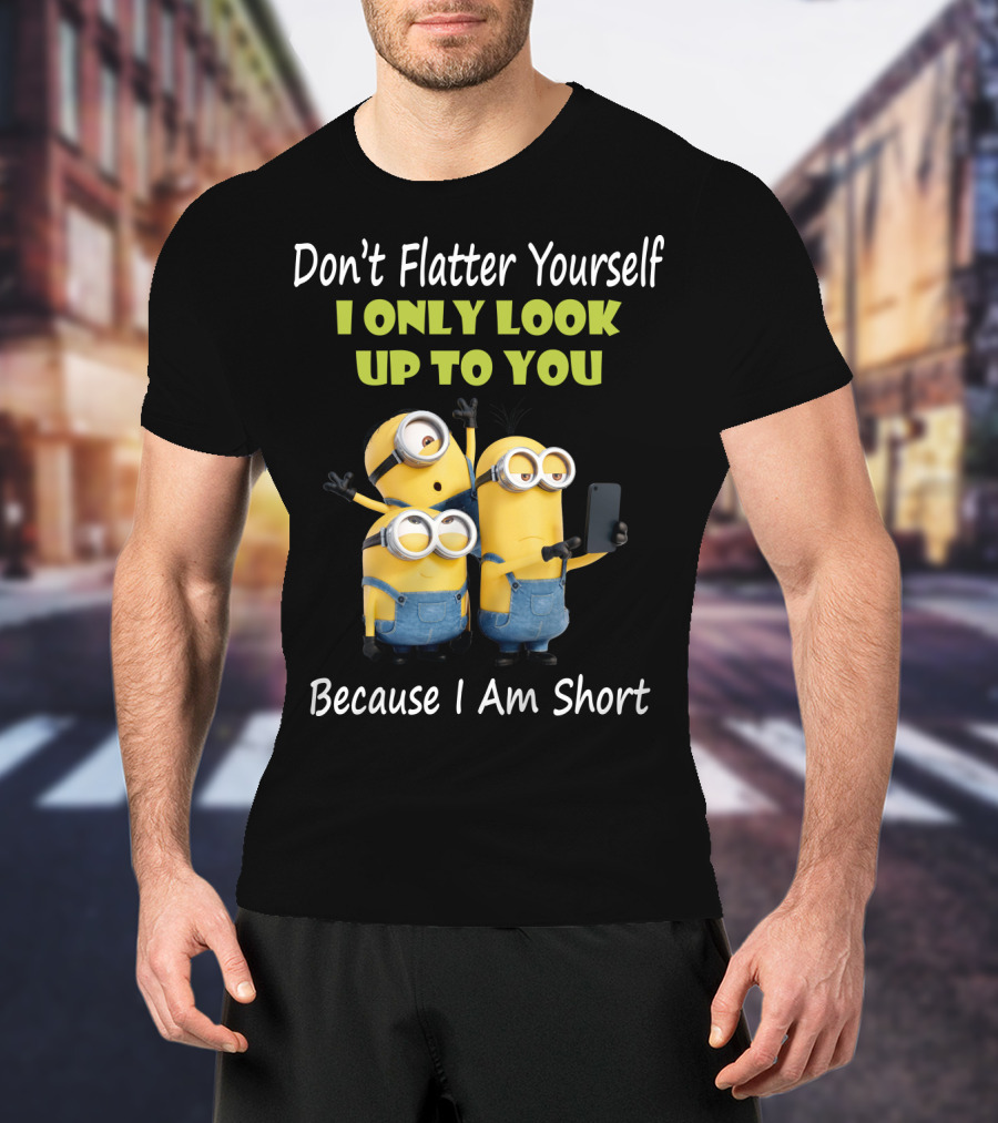 Don't Flatter Yourself I Only Look Up To You Minions Because I Am Short T-Shirt