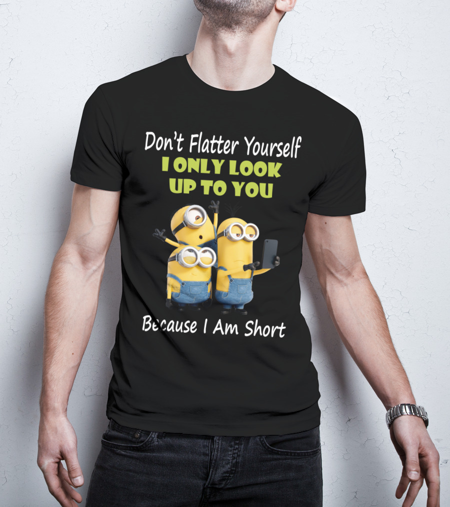 Don't Flatter Yourself I Only Look Up To You Minions Because I Am Short T-Shirt
