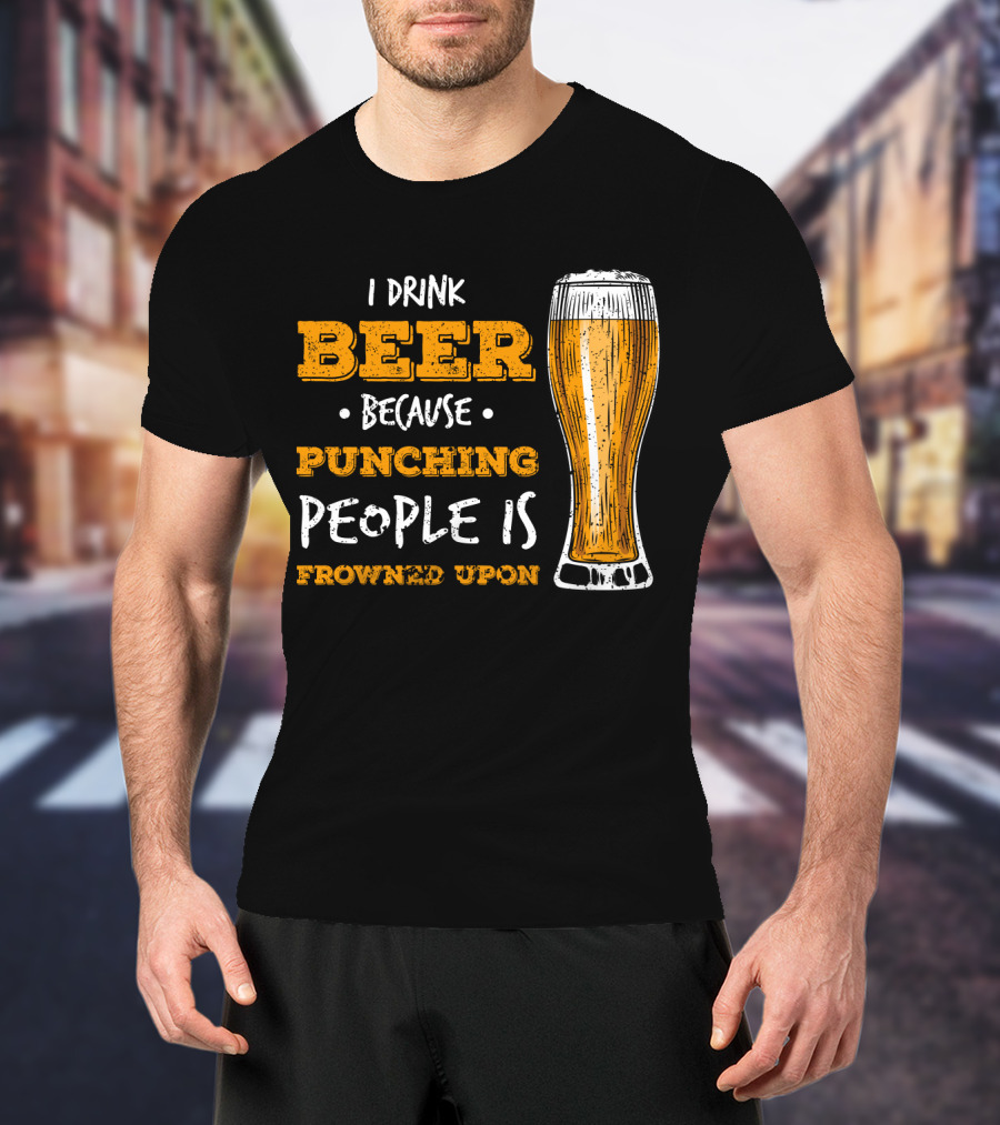 I Drink Beer Because Punching People Is Frowned Upon T-Shirt