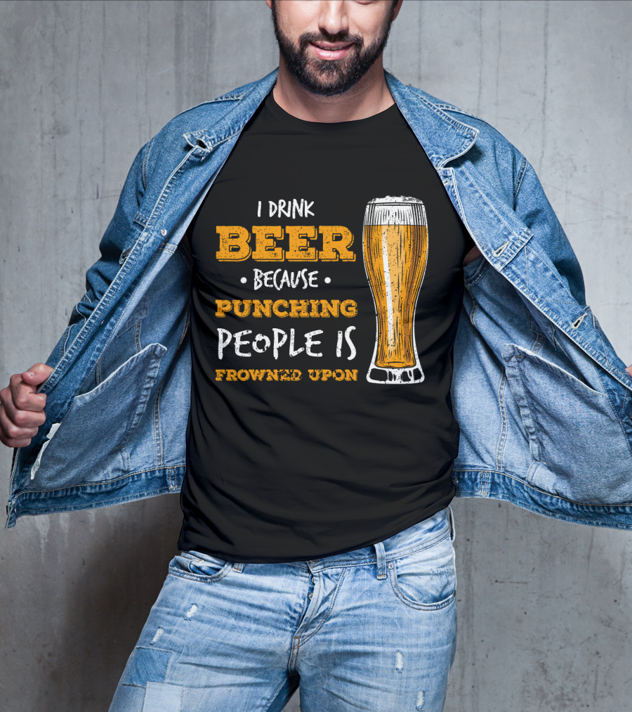 I Drink Beer Because Punching People Is Frowned Upon T-Shirt
