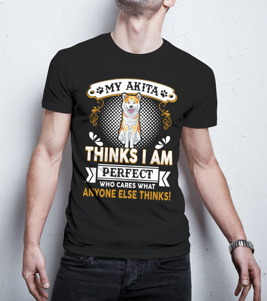 My Akita Thinks I Am Perfect Who Cares What Anyone Else Thinks T-Shirt