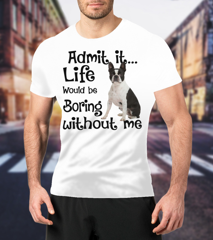 Admit It Life Would Be Boring Without Me Boston Terrier T-Shirt