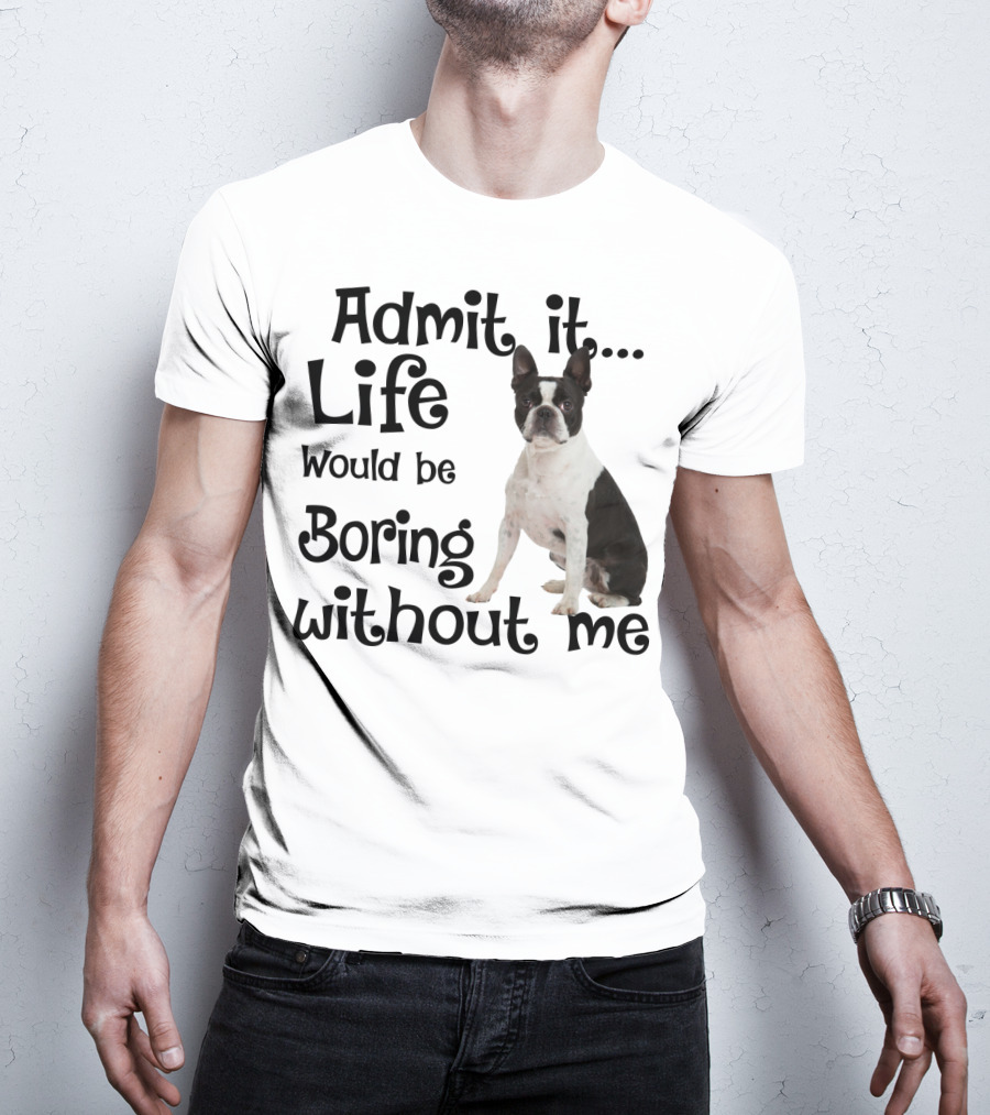 Admit It Life Would Be Boring Without Me Boston Terrier T-Shirt