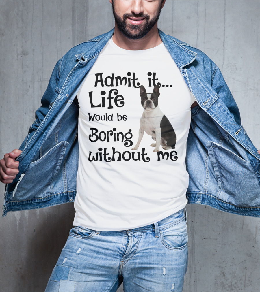 Admit It Life Would Be Boring Without Me Boston Terrier T-Shirt