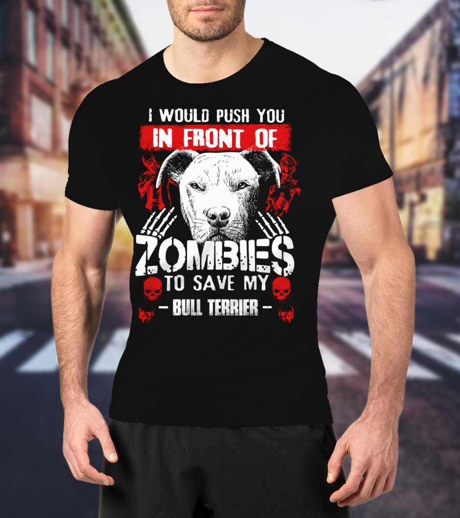 I Would Push You In Front Of Zombies To Save My Bull Terrier T-Shirt