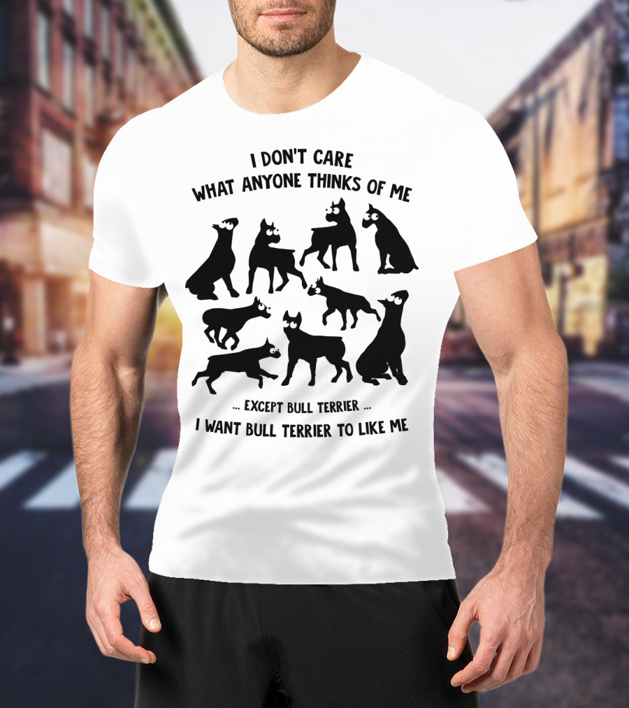 I Don't Care What Anyone Thinks Of Me Except Bull Terrier I Want Bull Terrier To Like Me T-Shirt