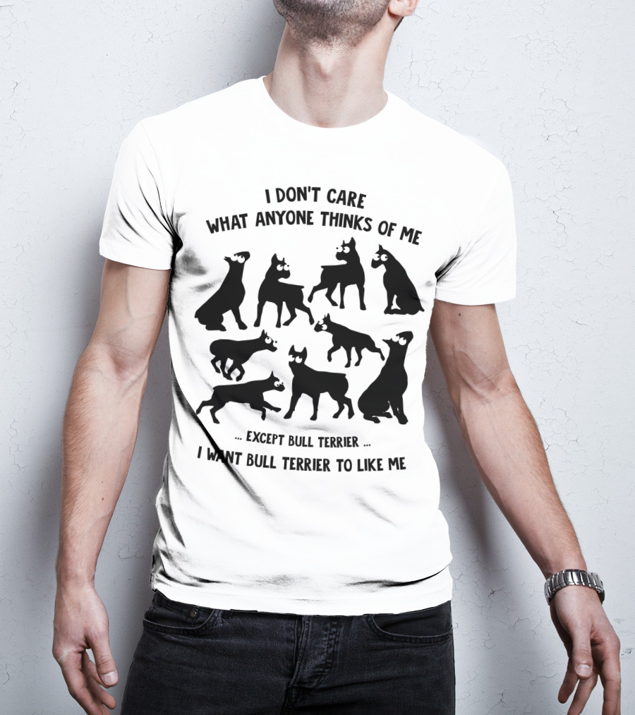 I Don't Care What Anyone Thinks Of Me Except Bull Terrier I Want Bull Terrier To Like Me T-Shirt