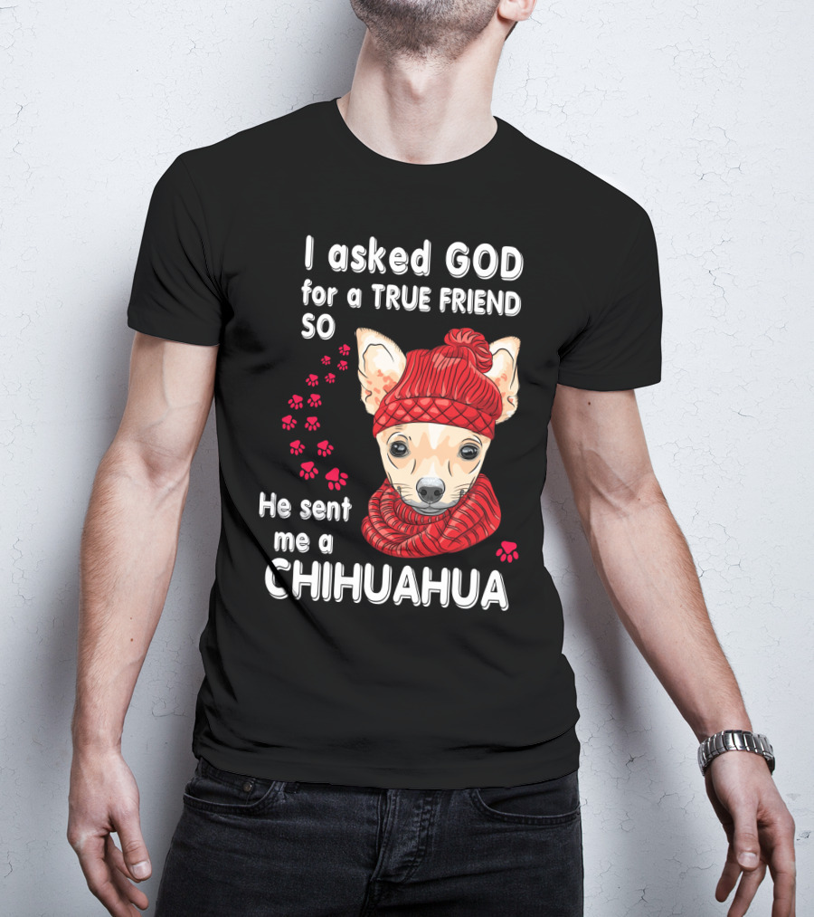 I Asked God For A True Friend So He Sent Me A Chihuahua T-Shirt