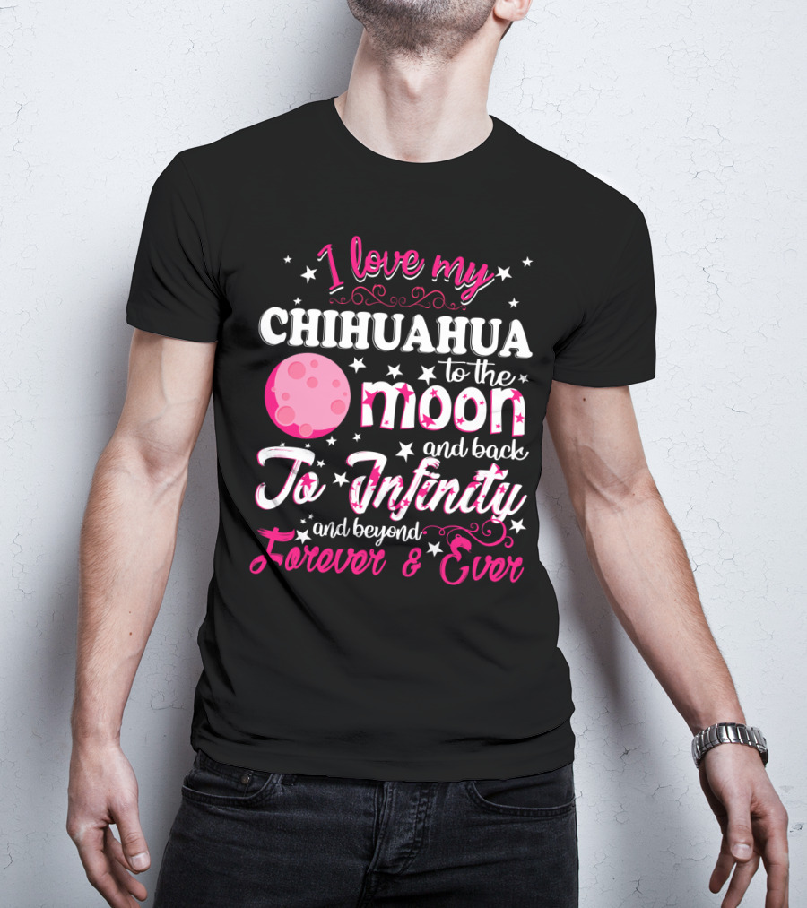 I Love My Chihuahua To The Moon And Back To Infinity And Beyond Forever And Ever T-Shirt